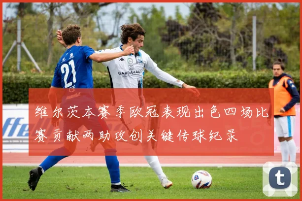 维尔茨本赛季欧冠表现出色四场比赛贡献两助攻创关键传球纪录