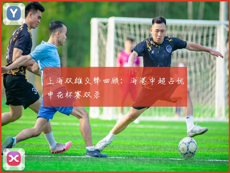 上海双雄交锋回顾：海港中超占优申花杯赛双杀