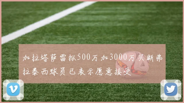 加拉塔萨雷拟500万加3000万买断弗拉泰西球员已表示愿意接受