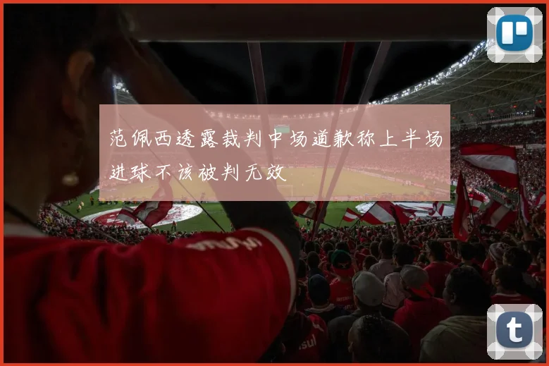 范佩西透露裁判中场道歉称上半场进球不该被判无效