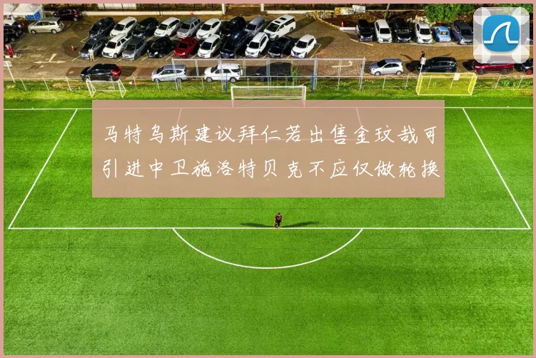 马特乌斯建议拜仁若出售金玟哉可引进中卫施洛特贝克不应仅做轮换球员