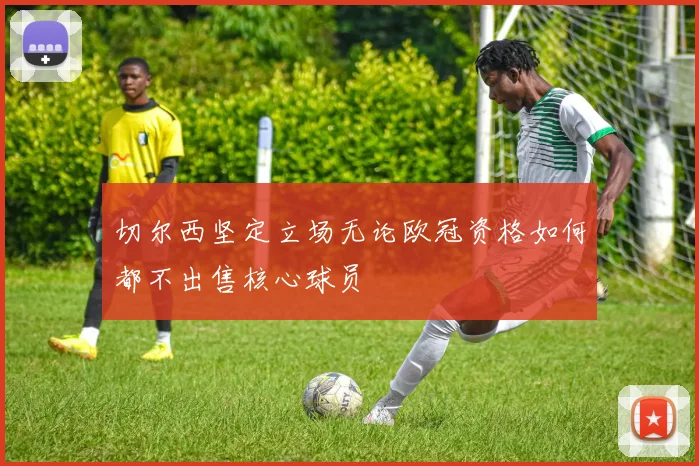 切尔西坚定立场无论欧冠资格如何都不出售核心球员