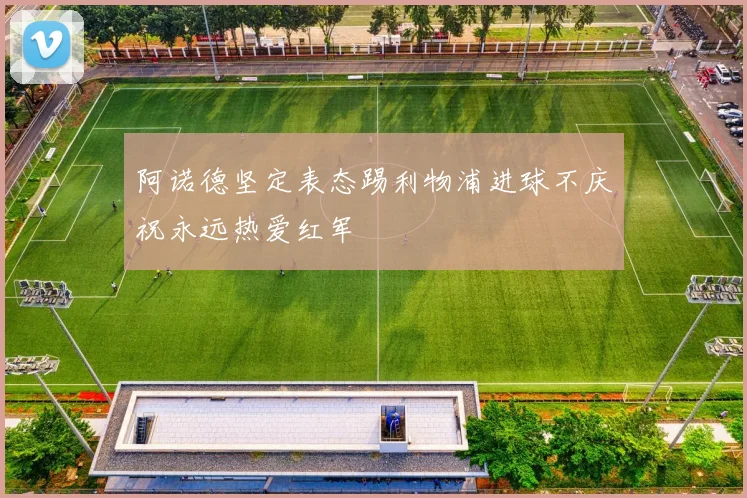 阿诺德坚定表态踢利物浦进球不庆祝永远热爱红军