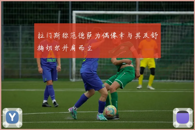拉门斯称范德萨为偶像幸与其及舒梅切尔并肩而立