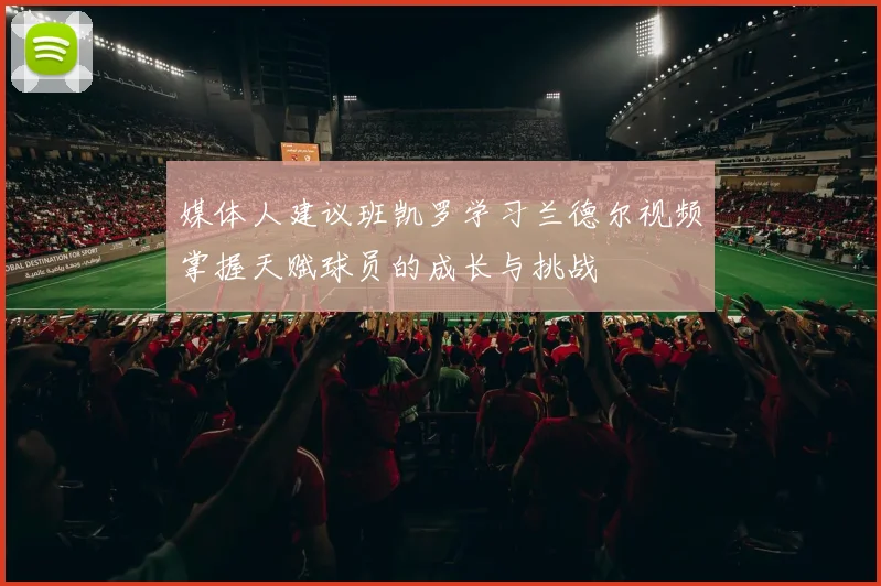 媒体人建议班凯罗学习兰德尔视频掌握天赋球员的成长与挑战