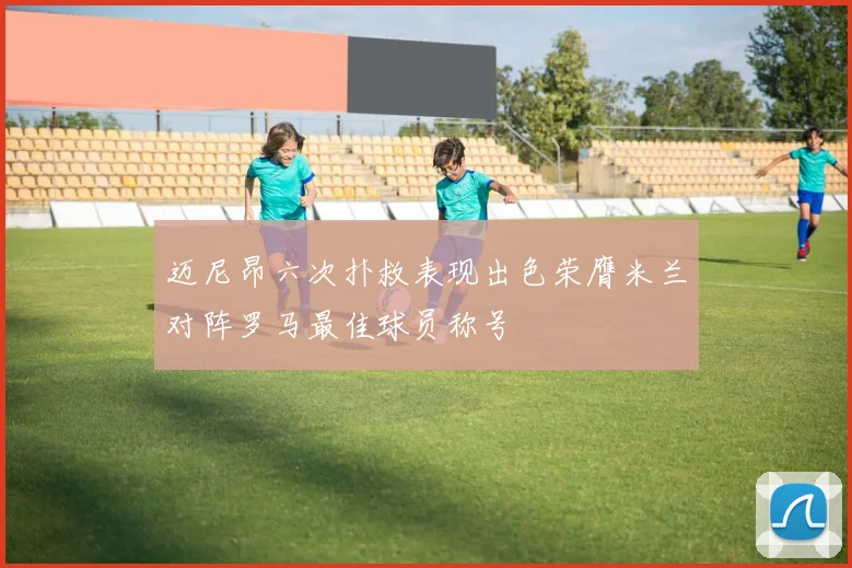 迈尼昂六次扑救表现出色荣膺米兰对阵罗马最佳球员称号