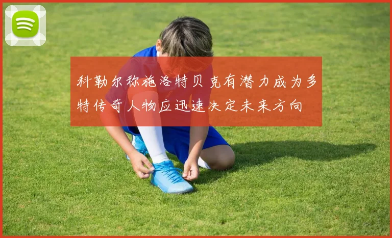 科勒尔称施洛特贝克有潜力成为多特传奇人物应迅速决定未来方向