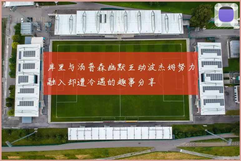 库里与汤普森幽默互动波杰姆努力融入却遭冷遇的趣事分享