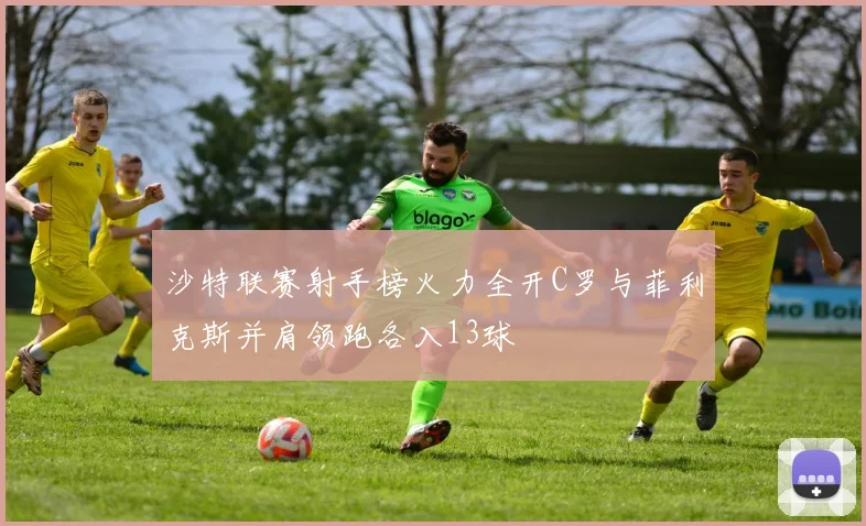 沙特联赛射手榜火力全开C罗与菲利克斯并肩领跑各入13球