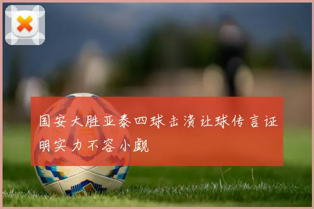 国安大胜亚泰四球击溃让球传言证明实力不容小觑