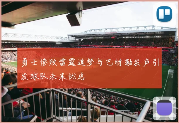 勇士惨败雷霆追梦与巴特勒发声引发球队未来忧虑