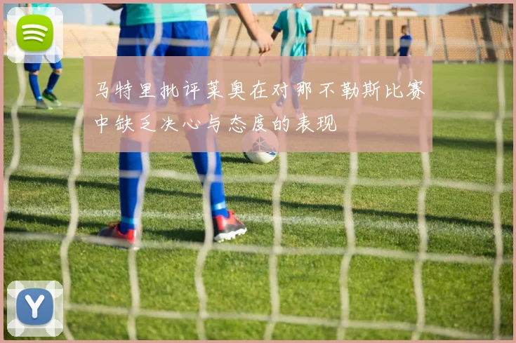 马特里批评莱奥在对那不勒斯比赛中缺乏决心与态度的表现