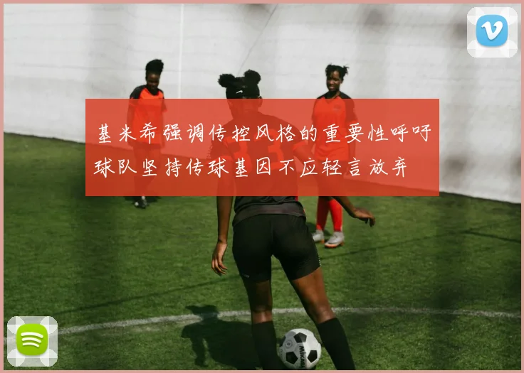 基米希强调传控风格的重要性呼吁球队坚持传球基因不应轻言放弃