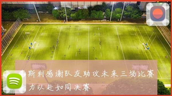 韦斯利感谢队友助攻未来三场比赛全力以赴如同决赛