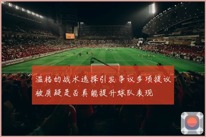 温格的战术选择引发争议多项提议被质疑是否真能提升球队表现