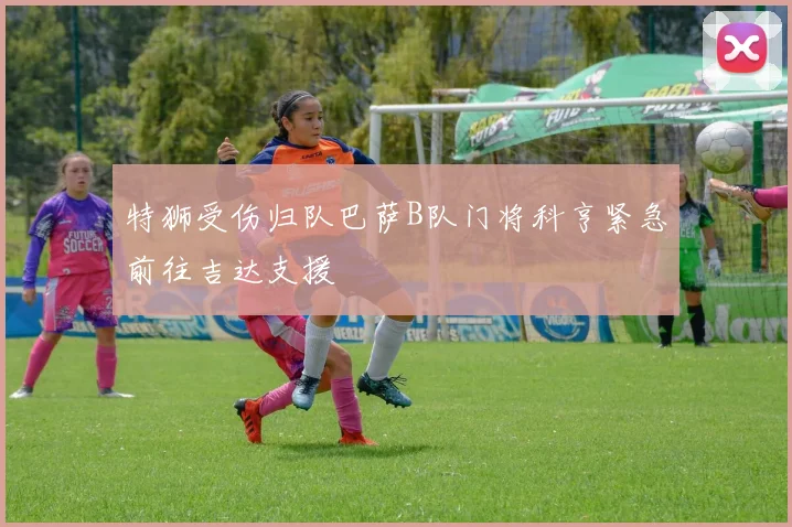 特狮受伤归队巴萨B队门将科亨紧急前往吉达支援