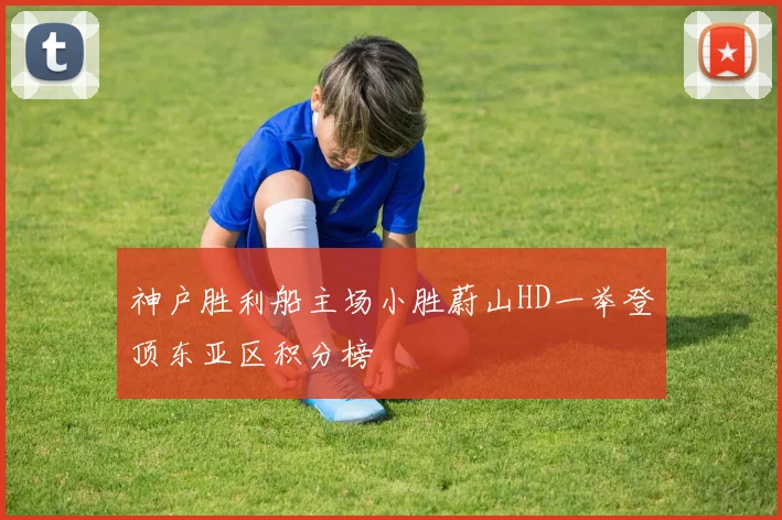 神户胜利船主场小胜蔚山HD一举登顶东亚区积分榜