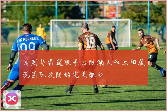马刺与雷霆联手击败湖人和太阳展现团队攻防的完美配合