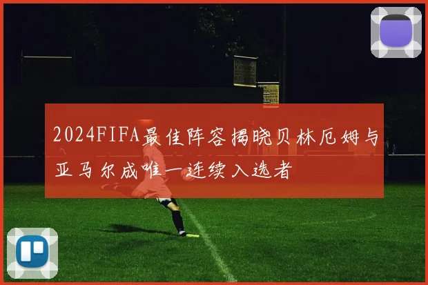 2024FIFA最佳阵容揭晓贝林厄姆与亚马尔成唯一连续入选者