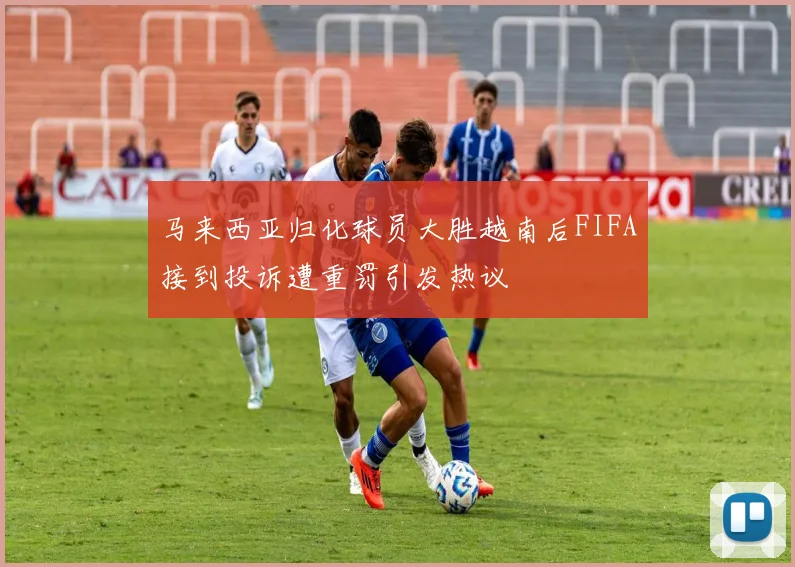 马来西亚归化球员大胜越南后FIFA接到投诉遭重罚引发热议