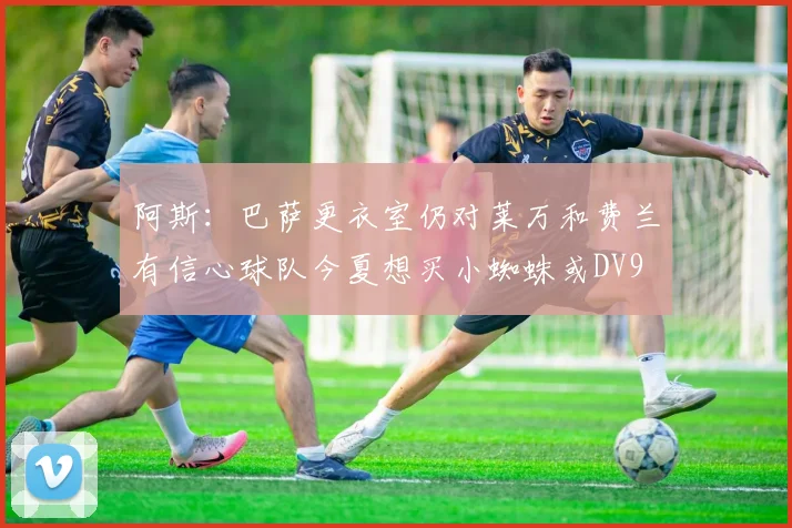 阿斯：巴萨更衣室仍对莱万和费兰有信心球队今夏想买小蜘蛛或DV9