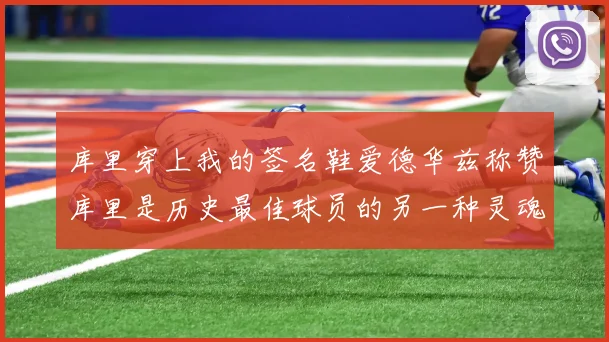 库里穿上我的签名鞋爱德华兹称赞库里是历史最佳球员的另一种灵魂