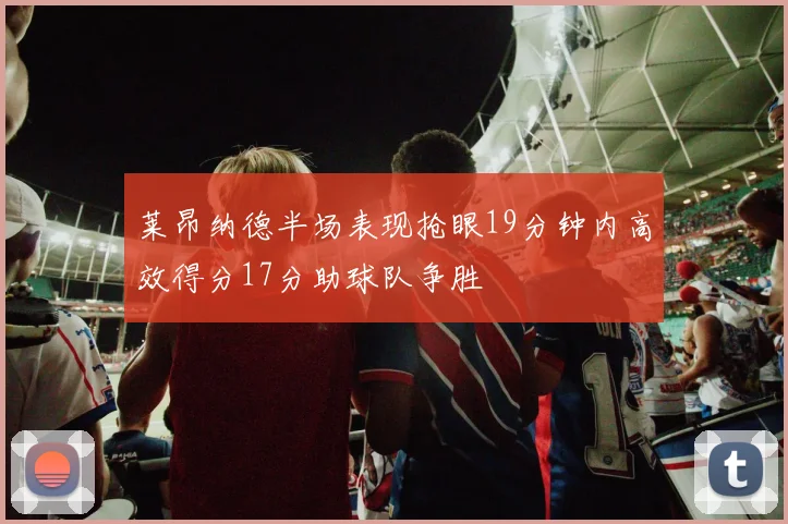 莱昂纳德半场表现抢眼19分钟内高效得分17分助球队争胜