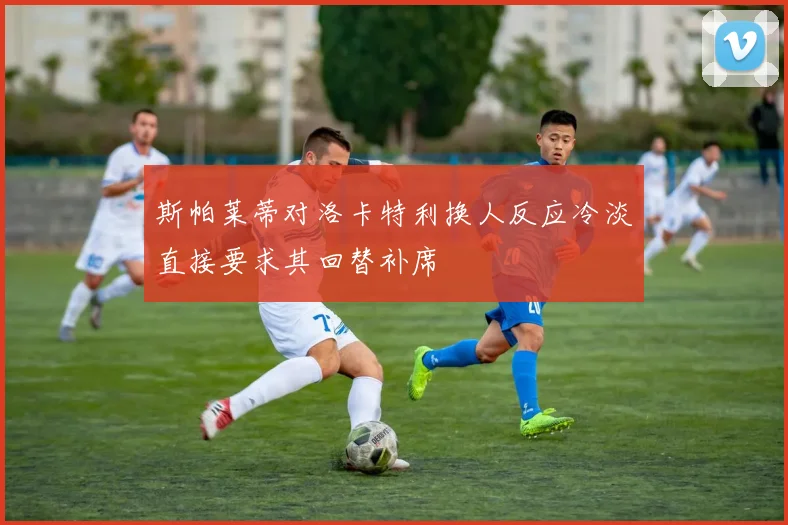 斯帕莱蒂对洛卡特利换人反应冷淡直接要求其回替补席