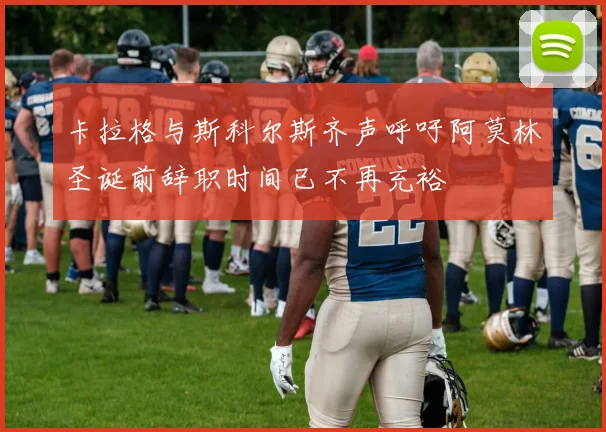 卡拉格与斯科尔斯齐声呼吁阿莫林圣诞前辞职时间已不再充裕