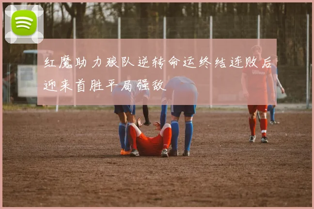 红魔助力狼队逆转命运终结连败后迎来首胜平局强敌