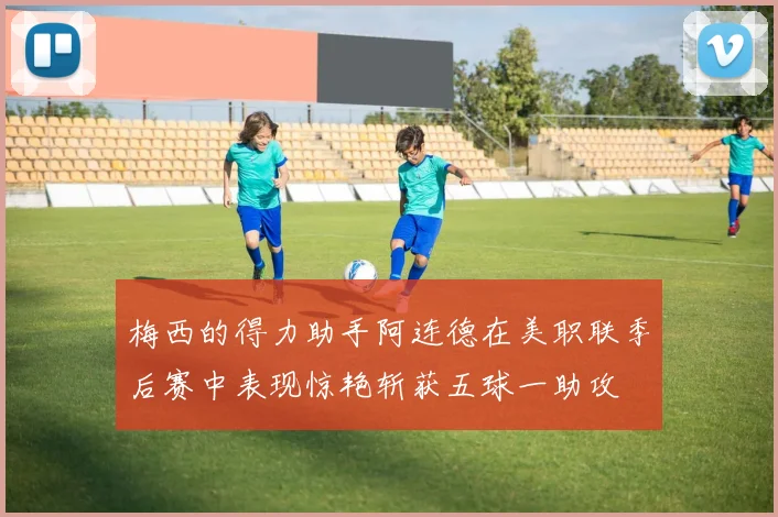 梅西的得力助手阿连德在美职联季后赛中表现惊艳斩获五球一助攻