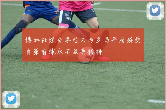 博加社媒分享尤文与罗马平局感受自豪首球永不放弃精神