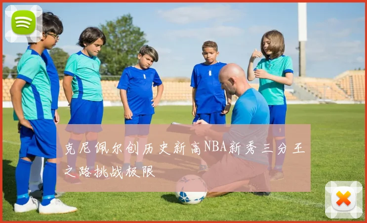 克尼佩尔创历史新高NBA新秀三分王之路挑战极限