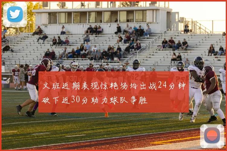 文班近期表现惊艳场均出战24分钟砍下近30分助力球队争胜