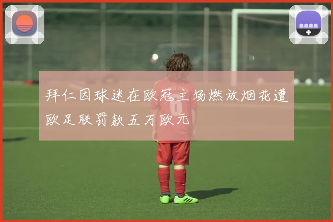 拜仁因球迷在欧冠主场燃放烟花遭欧足联罚款五万欧元
