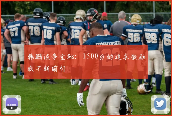 韩鹏谈争金靴：1500分的追求激励我不断前行