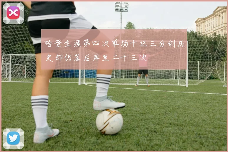 哈登生涯第四次单场十记三分创历史却仍落后库里二十三次