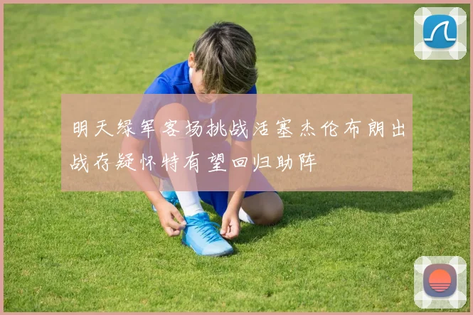 明天绿军客场挑战活塞杰伦布朗出战存疑怀特有望回归助阵