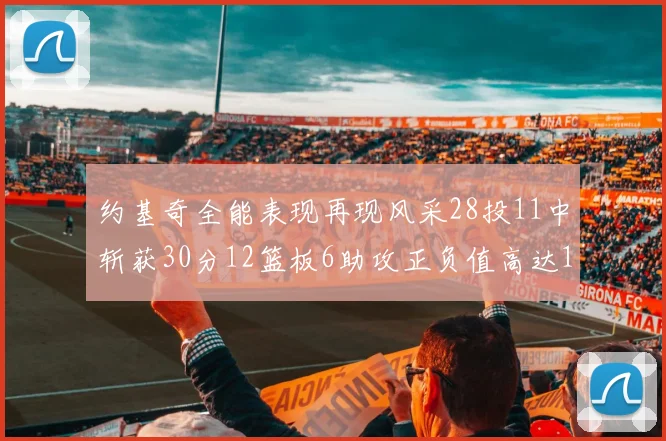 约基奇全能表现再现风采28投11中斩获30分12篮板6助攻正负值高达13