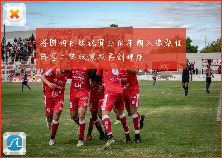 塔图姆社媒祝贺杰伦布朗入选最佳阵容二阵双探花再创辉煌