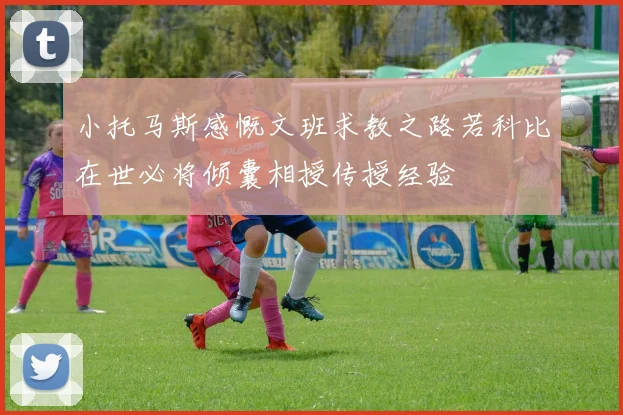 小托马斯感慨文班求教之路若科比在世必将倾囊相授传授经验