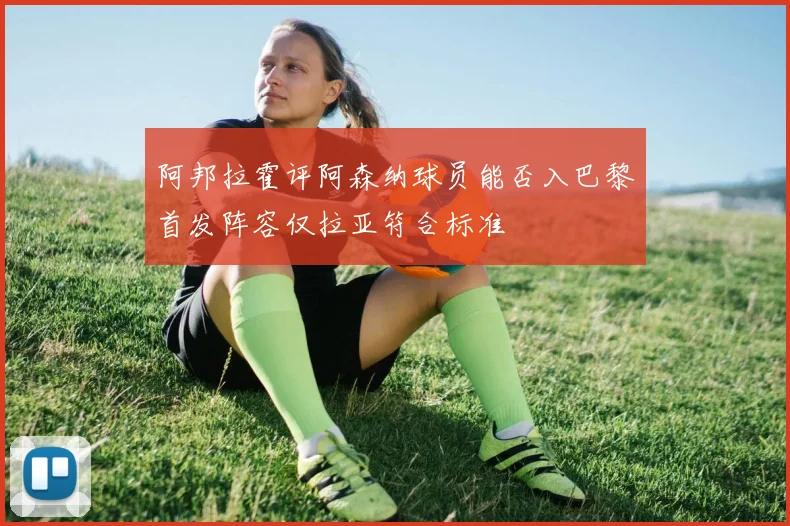 阿邦拉霍评阿森纳球员能否入巴黎首发阵容仅拉亚符合标准