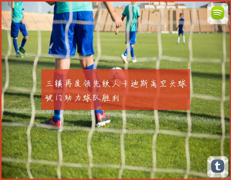 三镇再度领先铁人卡迪斯高空头球破门助力球队胜利