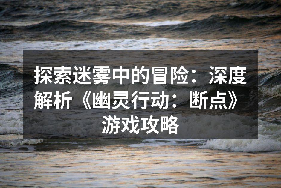 探索迷雾中的冒险：深度解析《幽灵行动：断