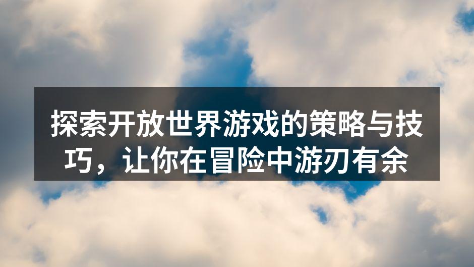探索开放世界游戏的策略与技巧，让你在冒险