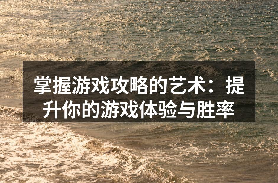 掌握游戏攻略的艺术：提升你的游戏体验与胜